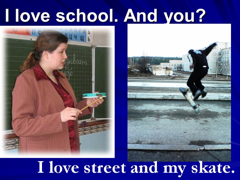 I love school. And you? I love street and my skate.